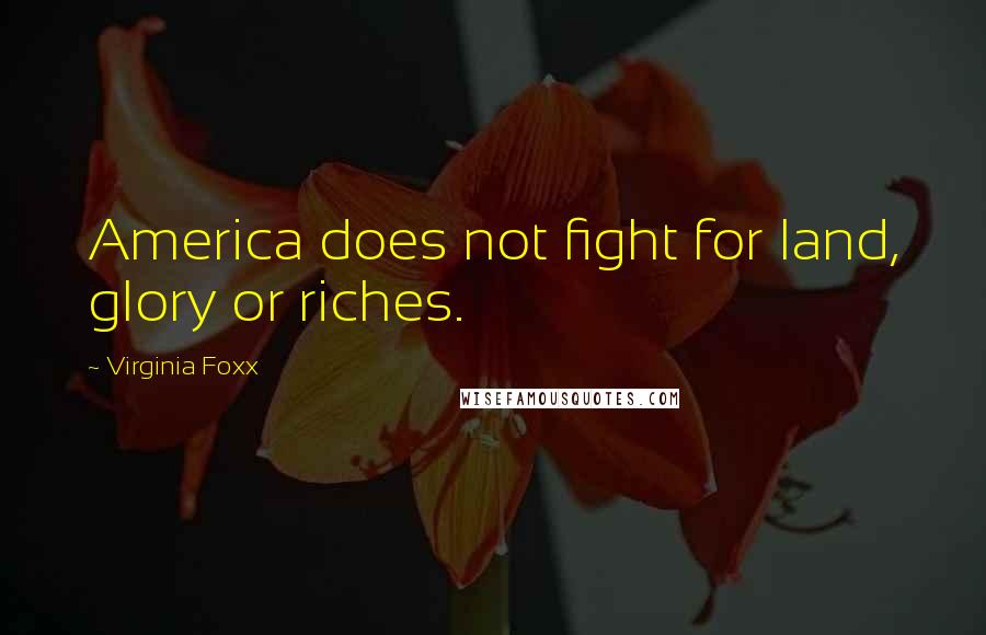 Virginia Foxx Quotes: America does not fight for land, glory or riches.