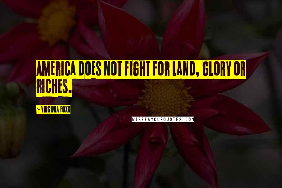 Virginia Foxx Quotes: America does not fight for land, glory or riches.