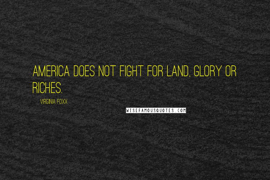 Virginia Foxx Quotes: America does not fight for land, glory or riches.