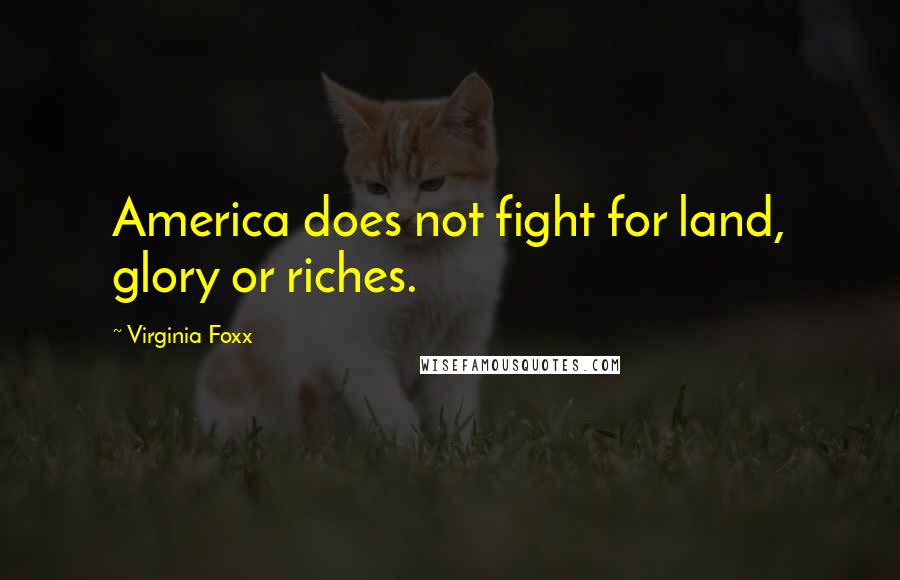 Virginia Foxx Quotes: America does not fight for land, glory or riches.
