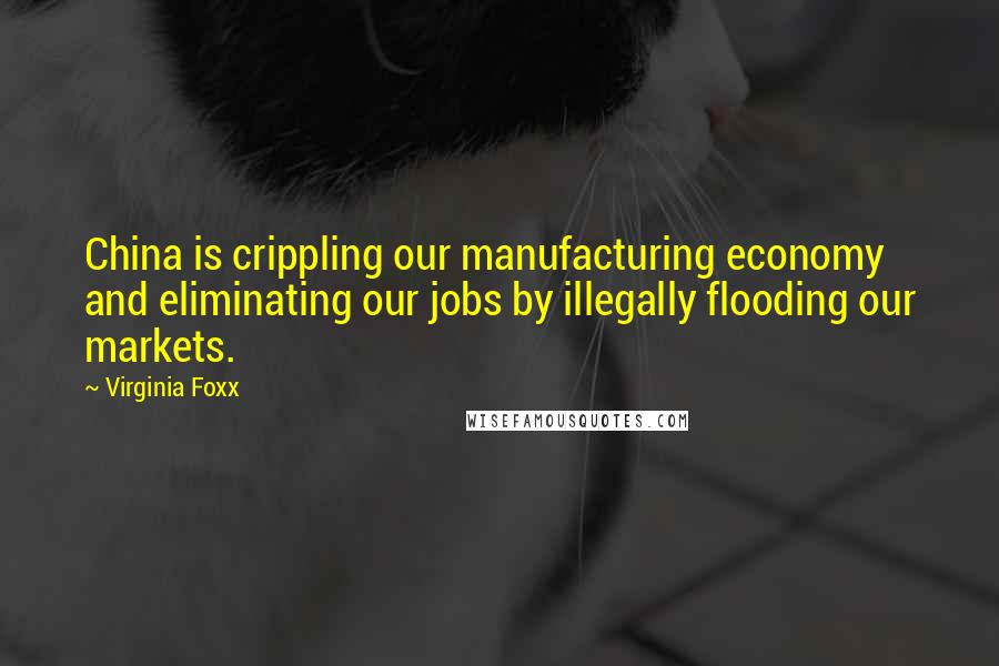 Virginia Foxx Quotes: China is crippling our manufacturing economy and eliminating our jobs by illegally flooding our markets.