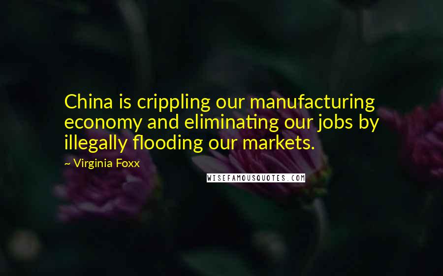 Virginia Foxx Quotes: China is crippling our manufacturing economy and eliminating our jobs by illegally flooding our markets.