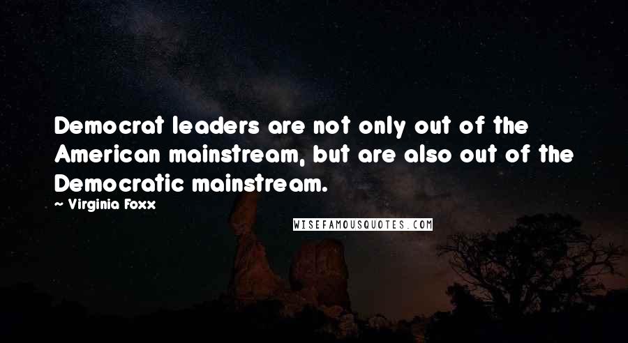 Virginia Foxx Quotes: Democrat leaders are not only out of the American mainstream, but are also out of the Democratic mainstream.