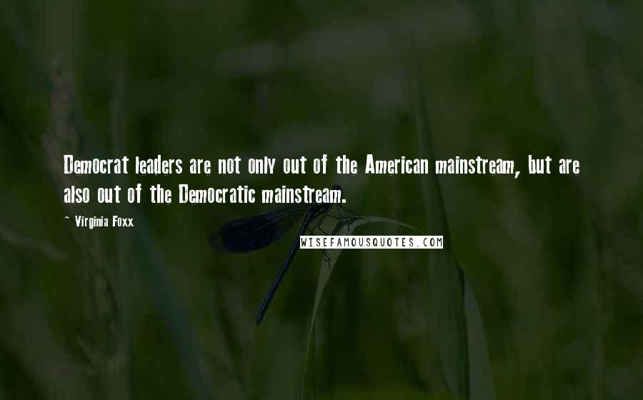 Virginia Foxx Quotes: Democrat leaders are not only out of the American mainstream, but are also out of the Democratic mainstream.