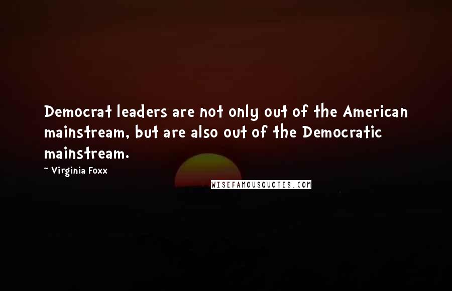 Virginia Foxx Quotes: Democrat leaders are not only out of the American mainstream, but are also out of the Democratic mainstream.