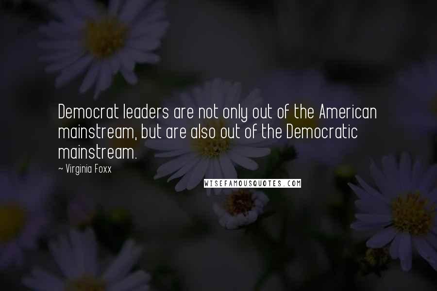 Virginia Foxx Quotes: Democrat leaders are not only out of the American mainstream, but are also out of the Democratic mainstream.