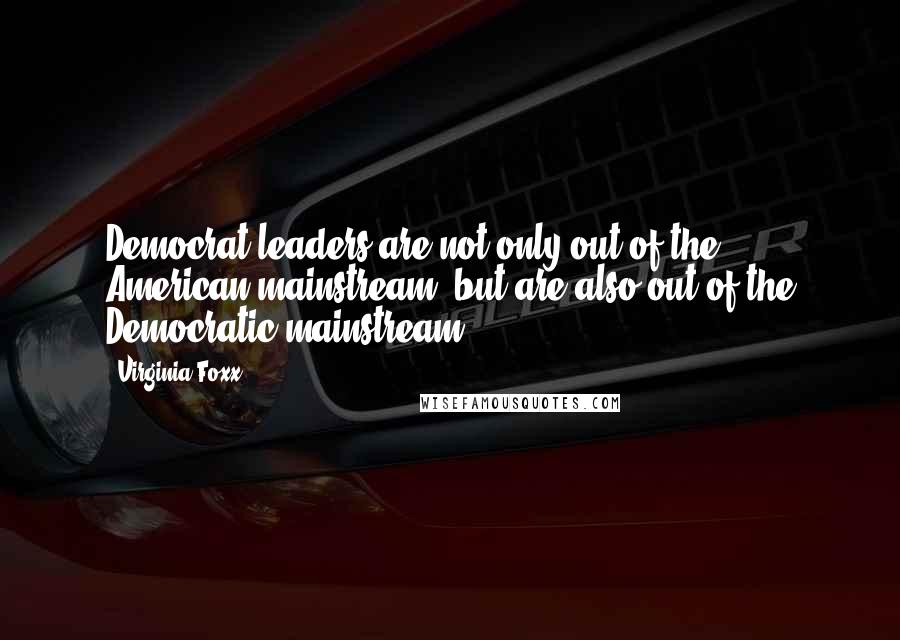 Virginia Foxx Quotes: Democrat leaders are not only out of the American mainstream, but are also out of the Democratic mainstream.