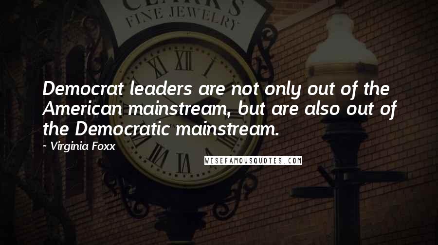 Virginia Foxx Quotes: Democrat leaders are not only out of the American mainstream, but are also out of the Democratic mainstream.