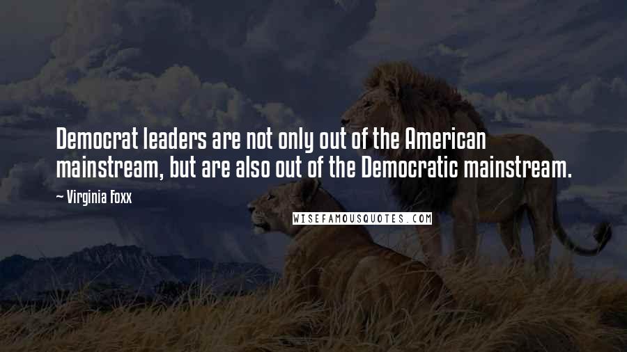 Virginia Foxx Quotes: Democrat leaders are not only out of the American mainstream, but are also out of the Democratic mainstream.