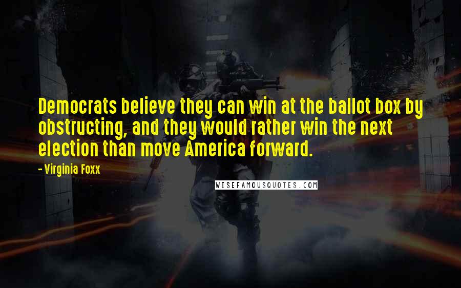 Virginia Foxx Quotes: Democrats believe they can win at the ballot box by obstructing, and they would rather win the next election than move America forward.