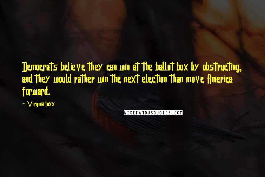 Virginia Foxx Quotes: Democrats believe they can win at the ballot box by obstructing, and they would rather win the next election than move America forward.