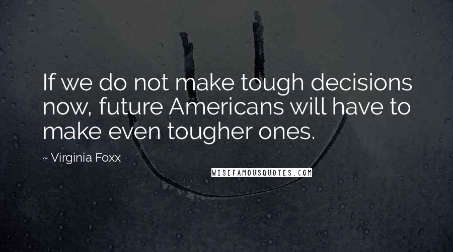 Virginia Foxx Quotes: If we do not make tough decisions now, future Americans will have to make even tougher ones.