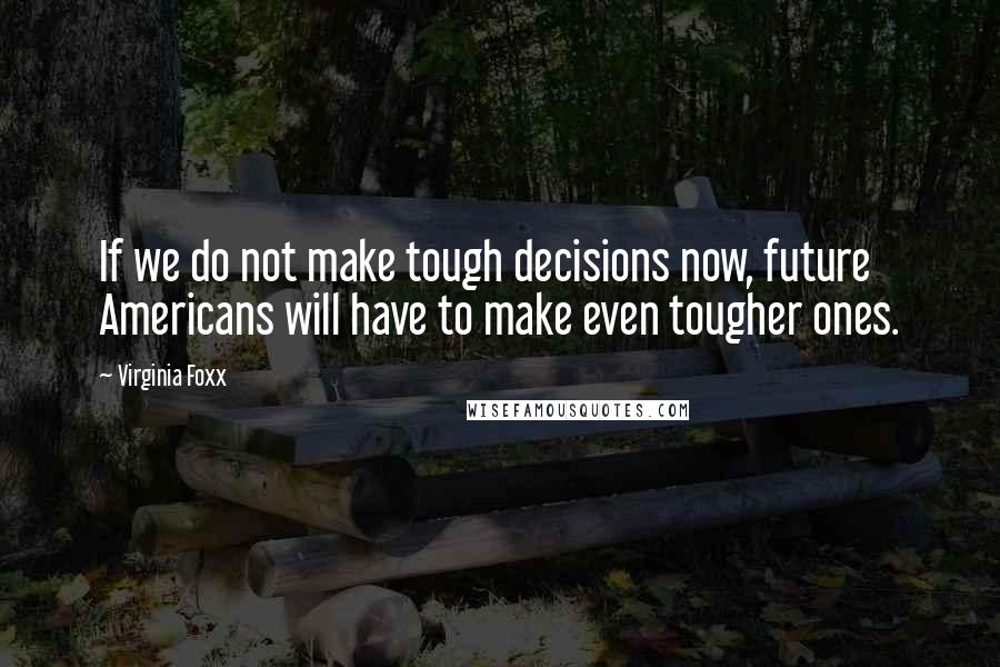 Virginia Foxx Quotes: If we do not make tough decisions now, future Americans will have to make even tougher ones.