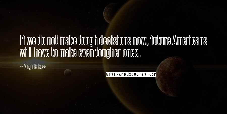 Virginia Foxx Quotes: If we do not make tough decisions now, future Americans will have to make even tougher ones.