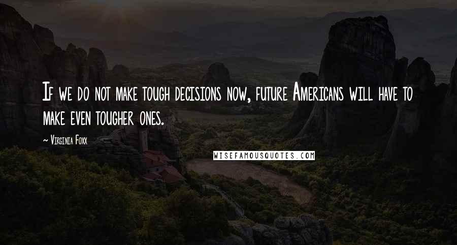 Virginia Foxx Quotes: If we do not make tough decisions now, future Americans will have to make even tougher ones.