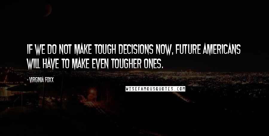 Virginia Foxx Quotes: If we do not make tough decisions now, future Americans will have to make even tougher ones.