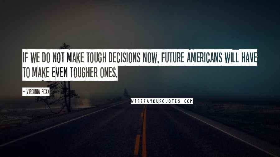 Virginia Foxx Quotes: If we do not make tough decisions now, future Americans will have to make even tougher ones.