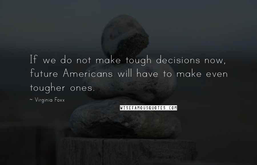 Virginia Foxx Quotes: If we do not make tough decisions now, future Americans will have to make even tougher ones.