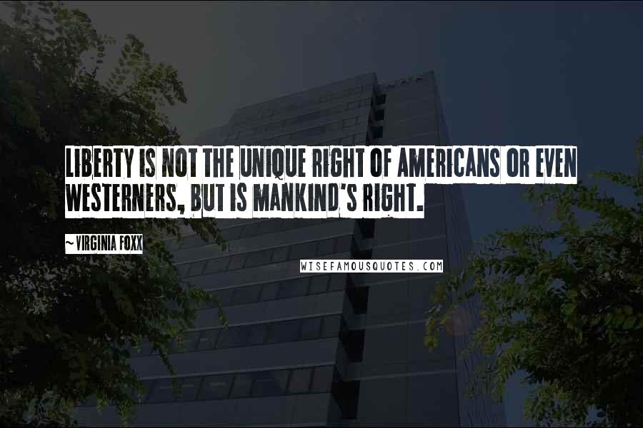 Virginia Foxx Quotes: Liberty is not the unique right of Americans or even Westerners, but is mankind's right.