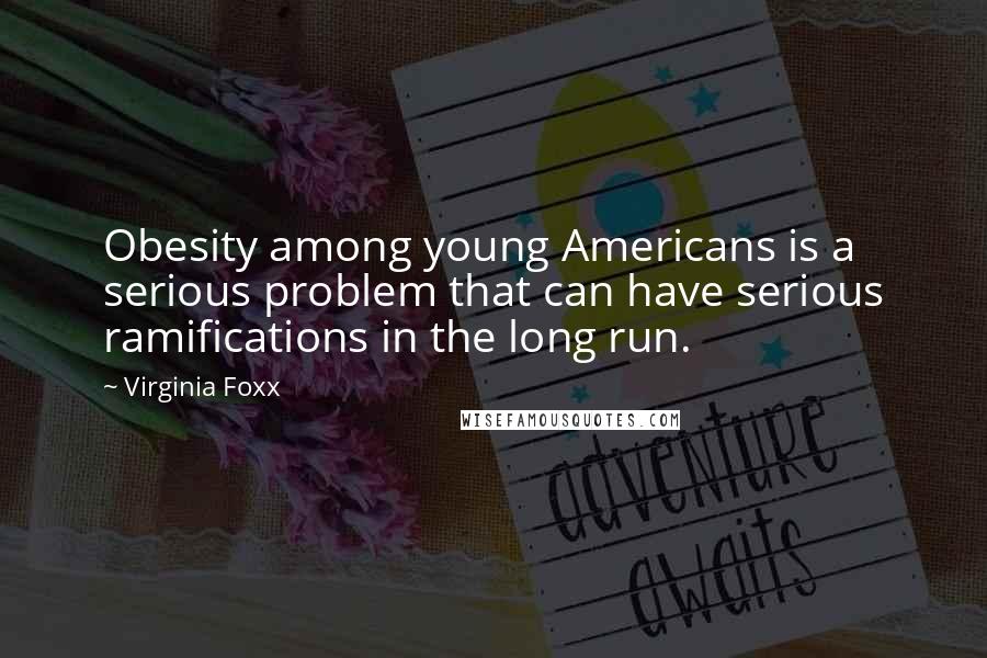 Virginia Foxx Quotes: Obesity among young Americans is a serious problem that can have serious ramifications in the long run.