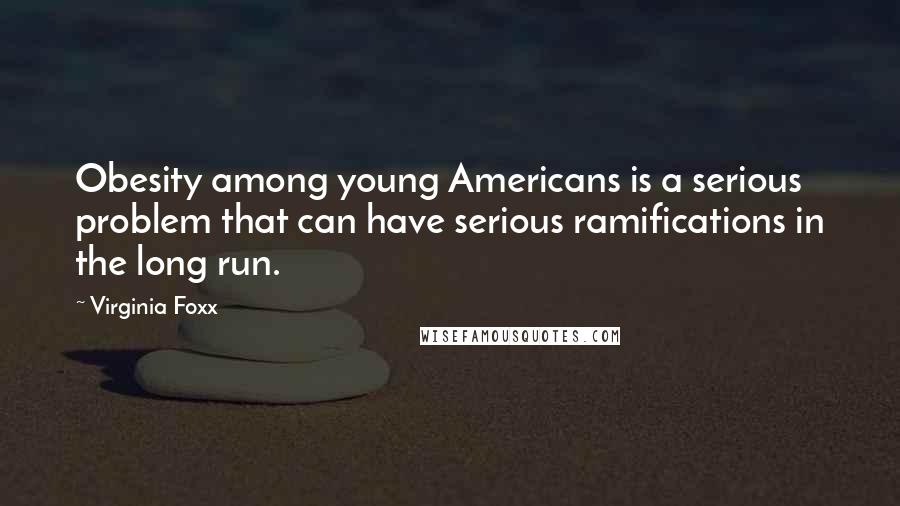 Virginia Foxx Quotes: Obesity among young Americans is a serious problem that can have serious ramifications in the long run.