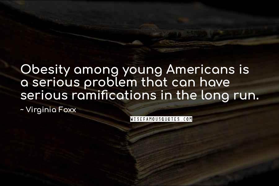 Virginia Foxx Quotes: Obesity among young Americans is a serious problem that can have serious ramifications in the long run.