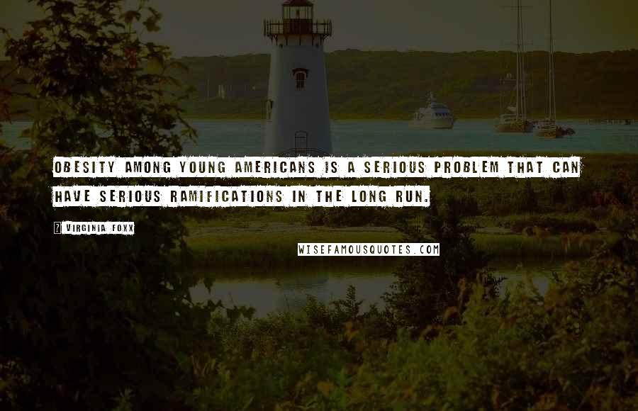 Virginia Foxx Quotes: Obesity among young Americans is a serious problem that can have serious ramifications in the long run.