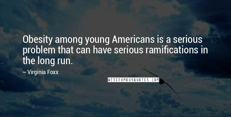 Virginia Foxx Quotes: Obesity among young Americans is a serious problem that can have serious ramifications in the long run.