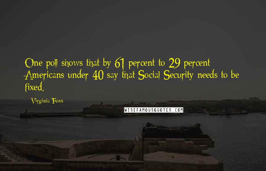Virginia Foxx Quotes: One poll shows that by 61 percent to 29 percent Americans under 40 say that Social Security needs to be fixed.