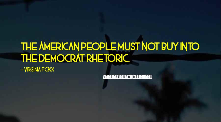 Virginia Foxx Quotes: The American people must not buy into the Democrat rhetoric.