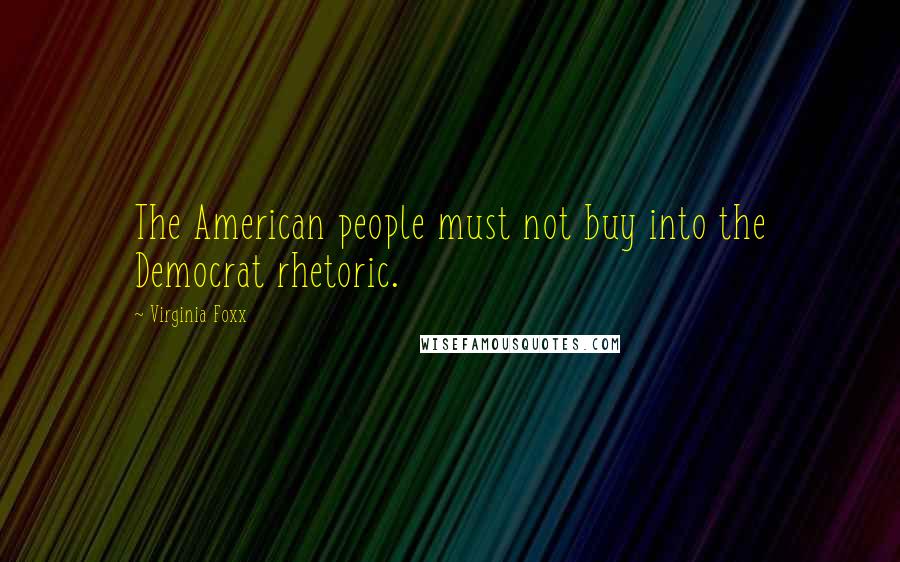 Virginia Foxx Quotes: The American people must not buy into the Democrat rhetoric.