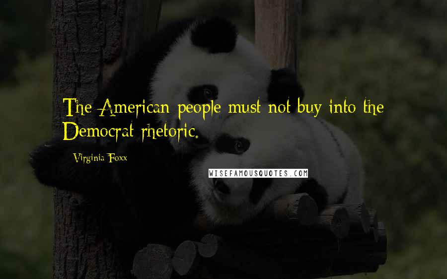 Virginia Foxx Quotes: The American people must not buy into the Democrat rhetoric.