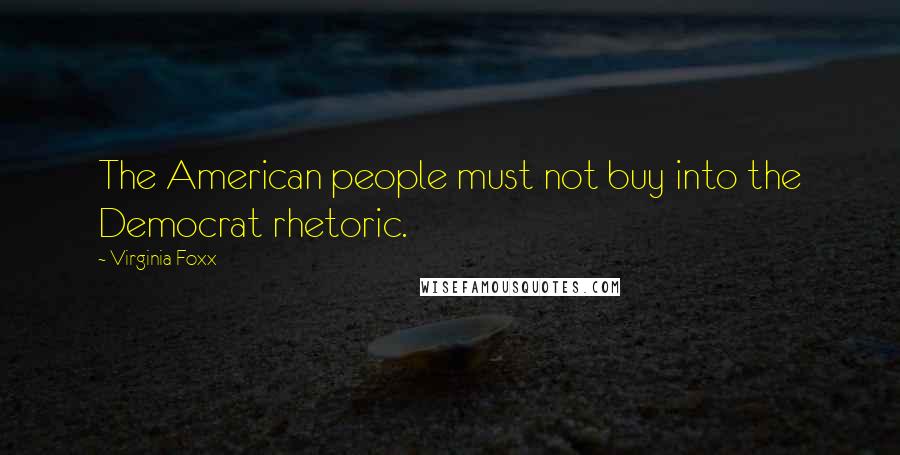 Virginia Foxx Quotes: The American people must not buy into the Democrat rhetoric.