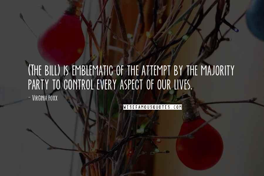 Virginia Foxx Quotes: (The bill) is emblematic of the attempt by the majority party to control every aspect of our lives.