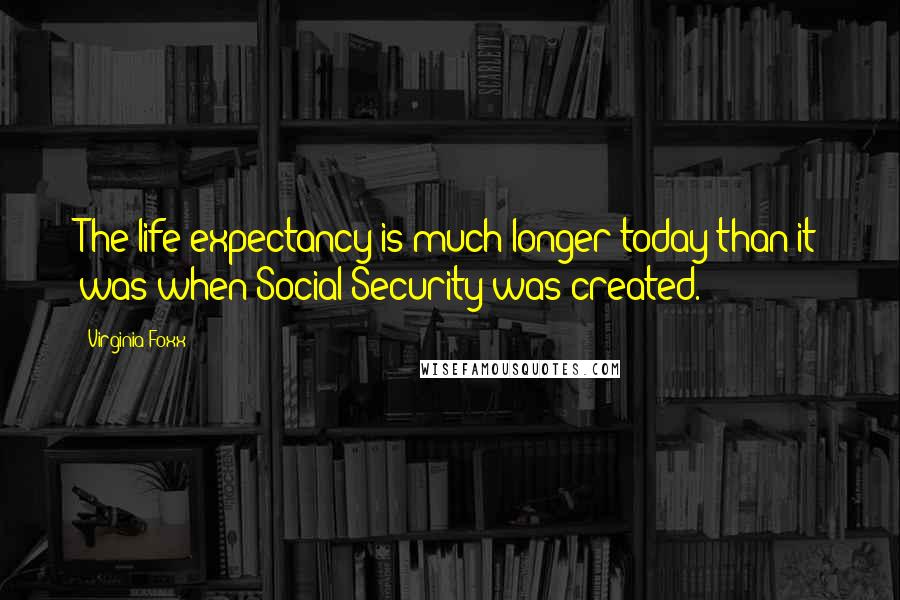 Virginia Foxx Quotes: The life expectancy is much longer today than it was when Social Security was created.