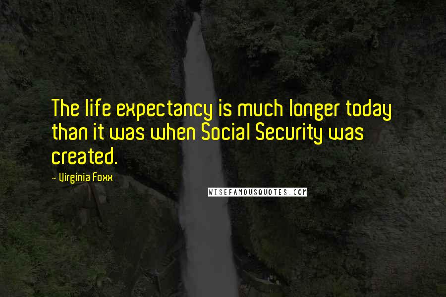 Virginia Foxx Quotes: The life expectancy is much longer today than it was when Social Security was created.