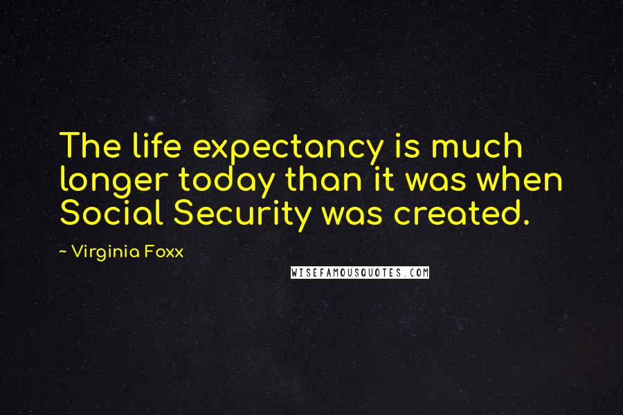 Virginia Foxx Quotes: The life expectancy is much longer today than it was when Social Security was created.