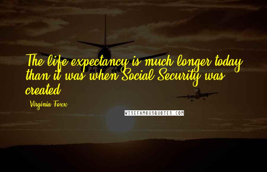 Virginia Foxx Quotes: The life expectancy is much longer today than it was when Social Security was created.