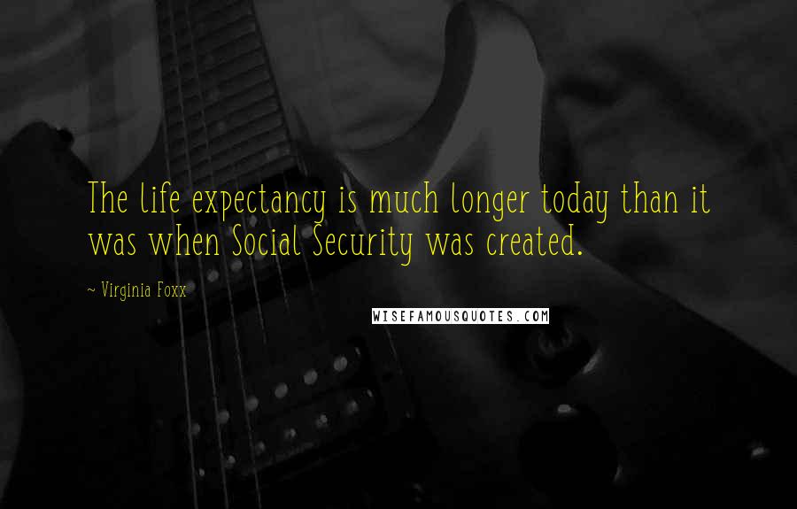 Virginia Foxx Quotes: The life expectancy is much longer today than it was when Social Security was created.