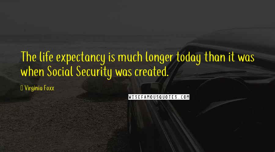 Virginia Foxx Quotes: The life expectancy is much longer today than it was when Social Security was created.