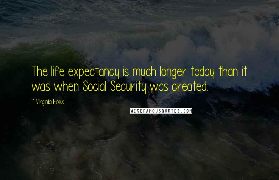 Virginia Foxx Quotes: The life expectancy is much longer today than it was when Social Security was created.