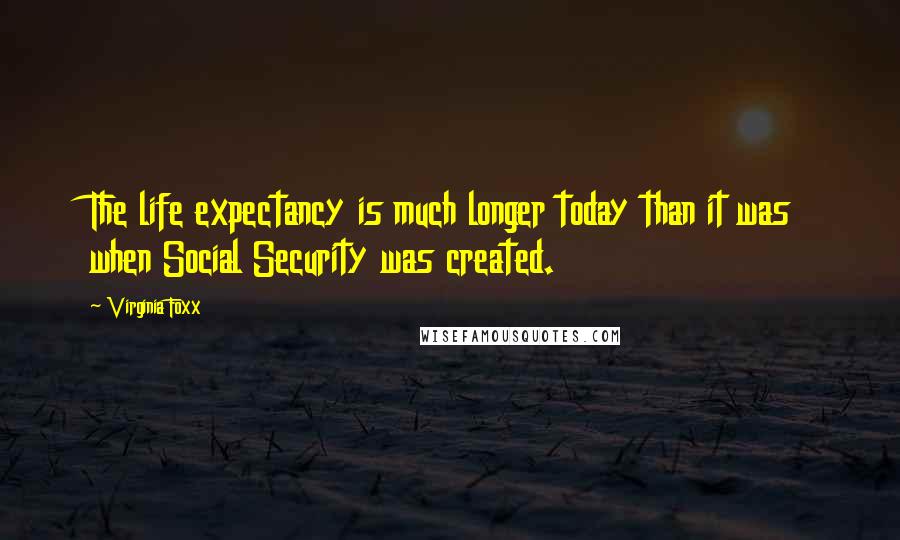 Virginia Foxx Quotes: The life expectancy is much longer today than it was when Social Security was created.