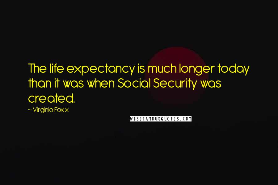 Virginia Foxx Quotes: The life expectancy is much longer today than it was when Social Security was created.