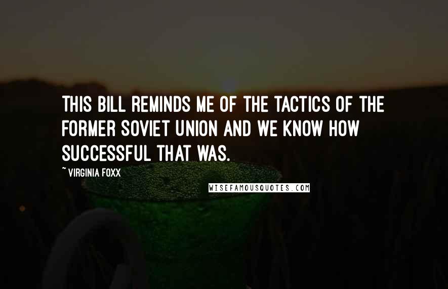 Virginia Foxx Quotes: This bill reminds me of the tactics of the former Soviet Union and we know how successful that was.