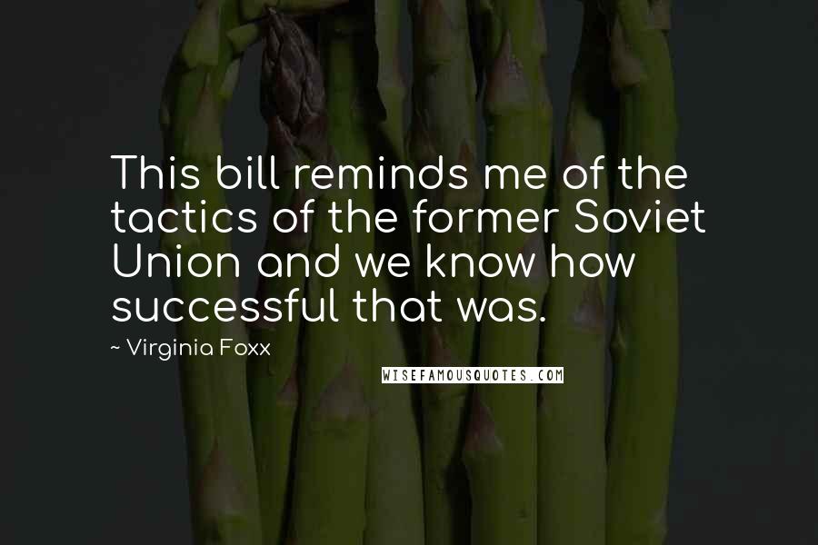 Virginia Foxx Quotes: This bill reminds me of the tactics of the former Soviet Union and we know how successful that was.