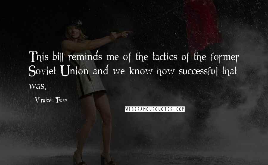 Virginia Foxx Quotes: This bill reminds me of the tactics of the former Soviet Union and we know how successful that was.