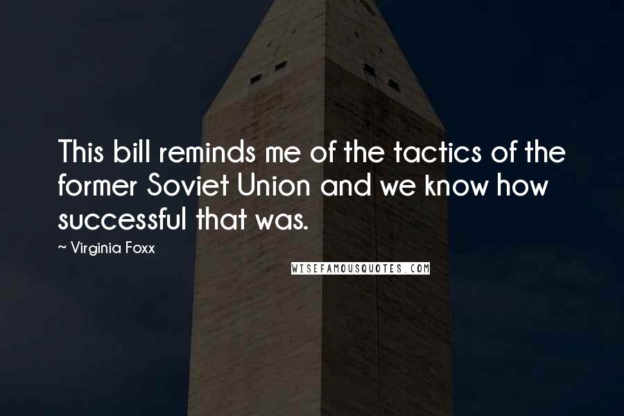 Virginia Foxx Quotes: This bill reminds me of the tactics of the former Soviet Union and we know how successful that was.