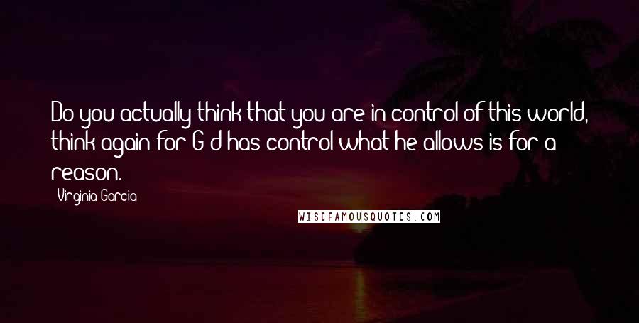 Virginia Garcia Quotes: Do you actually think that you are in control of this world, think again for G-d has control what he allows is for a reason.