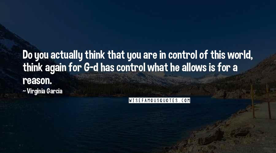 Virginia Garcia Quotes: Do you actually think that you are in control of this world, think again for G-d has control what he allows is for a reason.