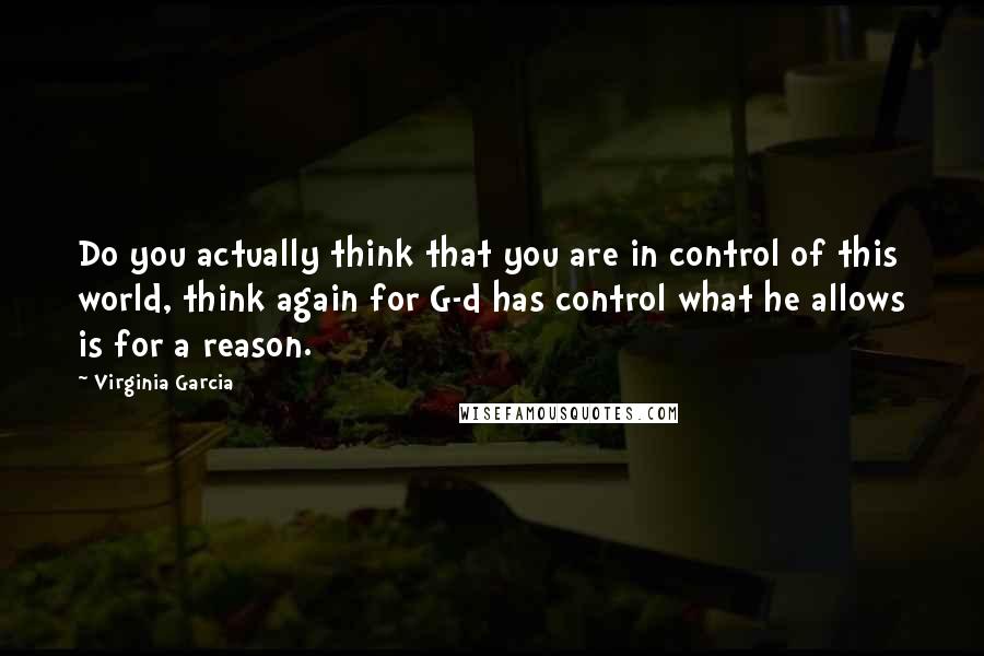 Virginia Garcia Quotes: Do you actually think that you are in control of this world, think again for G-d has control what he allows is for a reason.